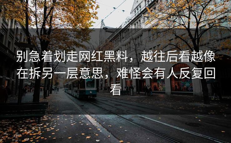 别急着划走网红黑料，越往后看越像在拆另一层意思，难怪会有人反复回看
