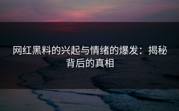 网红黑料的兴起与情绪的爆发：揭秘背后的真相