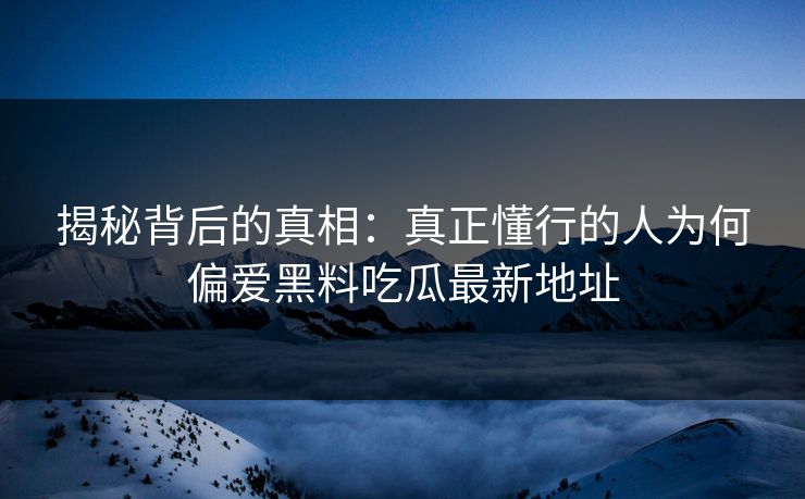 揭秘背后的真相：真正懂行的人为何偏爱黑料吃瓜最新地址