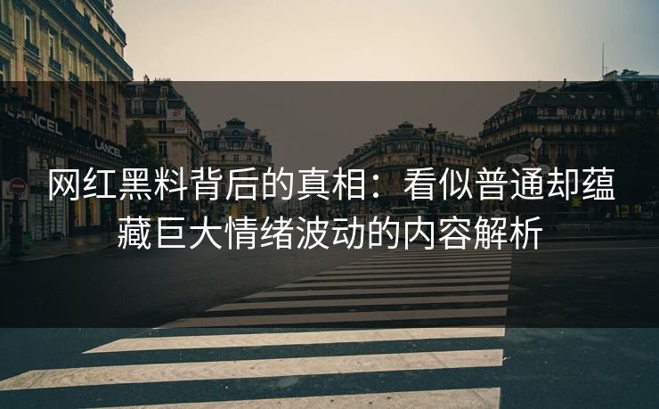 网红黑料背后的真相：看似普通却蕴藏巨大情绪波动的内容解析
