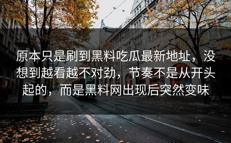 原本只是刷到黑料吃瓜最新地址，没想到越看越不对劲，节奏不是从开头起的，而是黑料网出现后突然变味