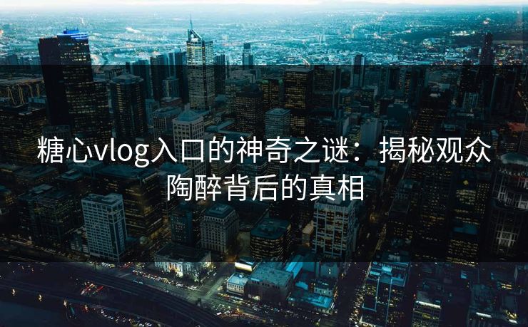 糖心vlog入口的神奇之谜：揭秘观众陶醉背后的真相