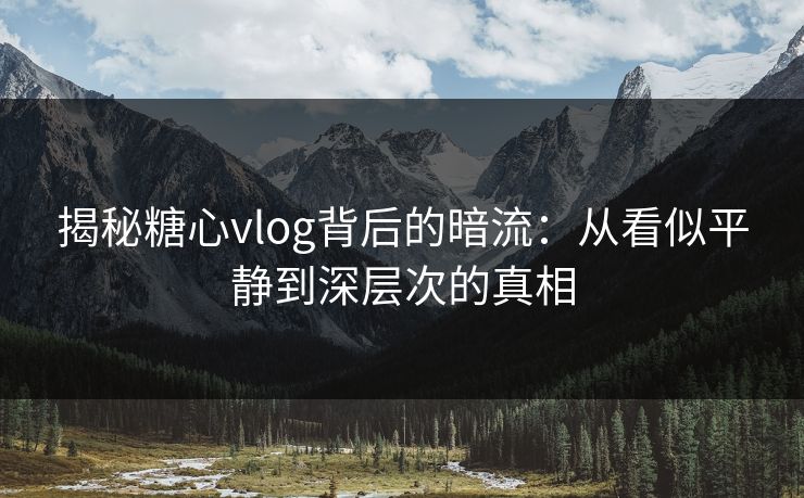 揭秘糖心vlog背后的暗流：从看似平静到深层次的真相