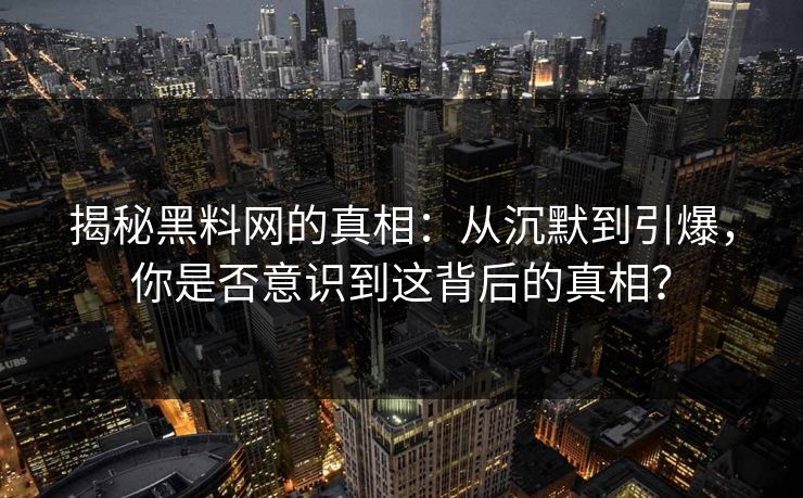 揭秘黑料网的真相：从沉默到引爆，你是否意识到这背后的真相？