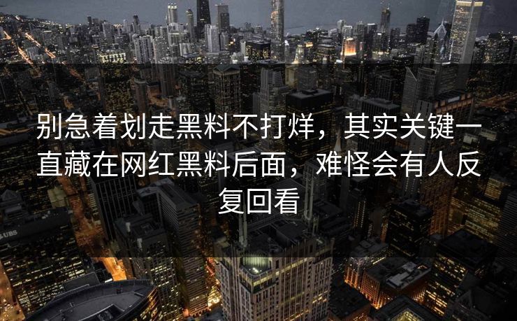 别急着划走黑料不打烊，其实关键一直藏在网红黑料后面，难怪会有人反复回看