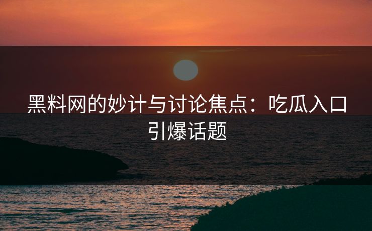 黑料网的妙计与讨论焦点：吃瓜入口引爆话题