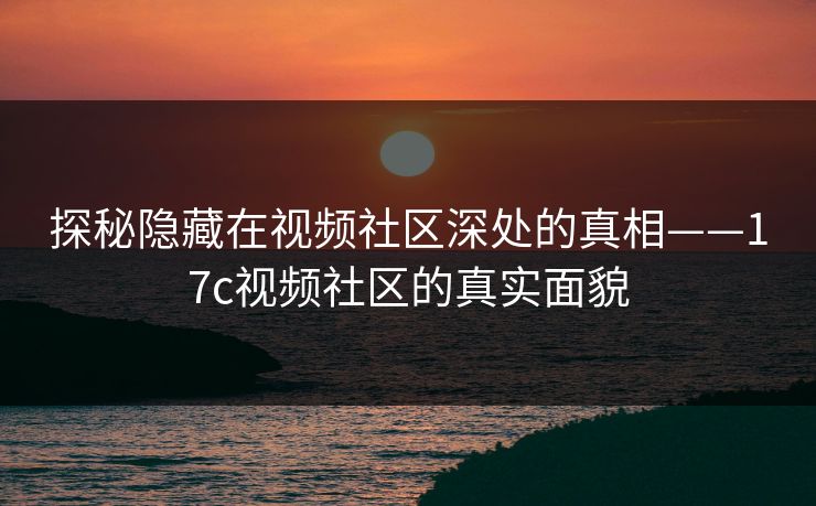 探秘隐藏在视频社区深处的真相——17c视频社区的真实面貌