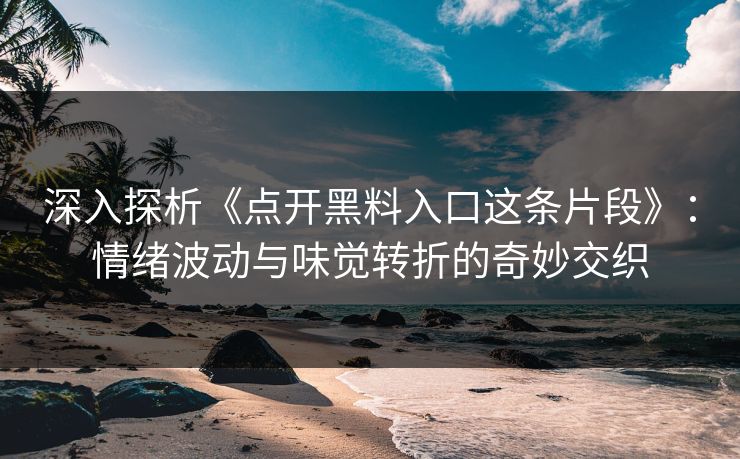 深入探析《点开黑料入口这条片段》：情绪波动与味觉转折的奇妙交织