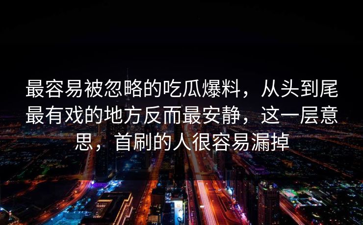 最容易被忽略的吃瓜爆料，从头到尾最有戏的地方反而最安静，这一层意思，首刷的人很容易漏掉