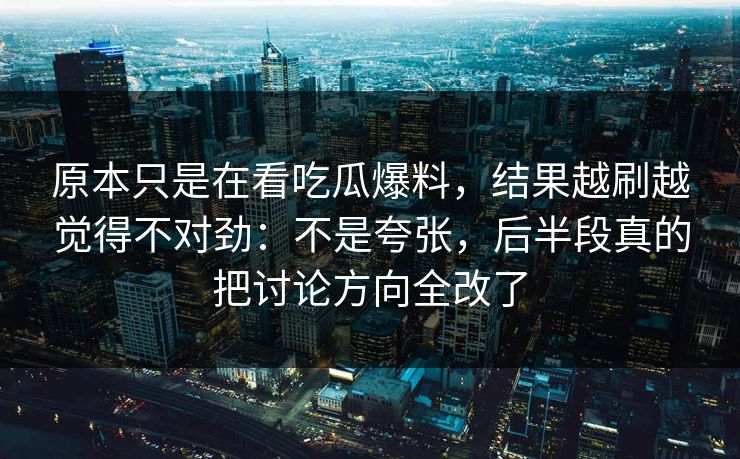 原本只是在看吃瓜爆料，结果越刷越觉得不对劲：不是夸张，后半段真的把讨论方向全改了