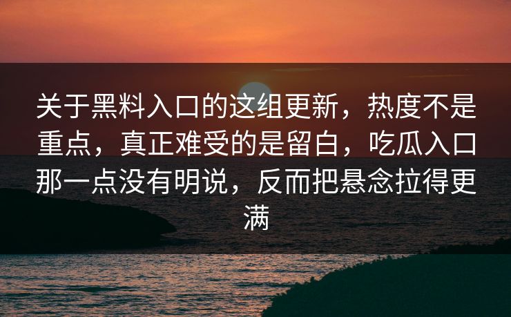 关于黑料入口的这组更新，热度不是重点，真正难受的是留白，吃瓜入口那一点没有明说，反而把悬念拉得更满