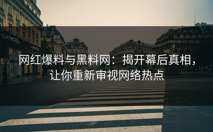 网红爆料与黑料网：揭开幕后真相，让你重新审视网络热点