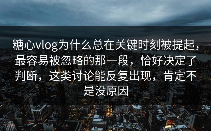 糖心vlog为什么总在关键时刻被提起，最容易被忽略的那一段，恰好决定了判断，这类讨论能反复出现，肯定不是没原因
