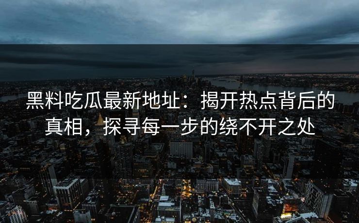 黑料吃瓜最新地址：揭开热点背后的真相，探寻每一步的绕不开之处
