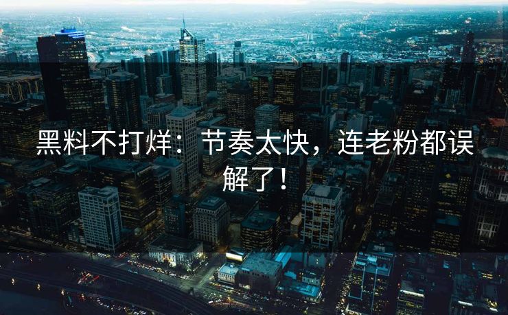 黑料不打烊：节奏太快，连老粉都误解了！