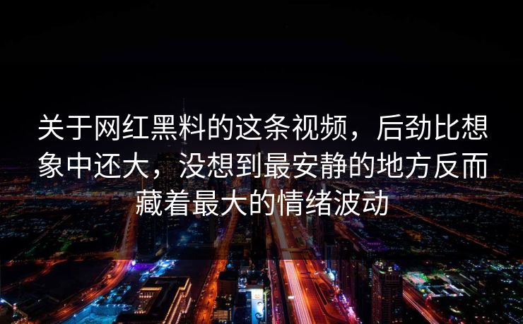 关于网红黑料的这条视频，后劲比想象中还大，没想到最安静的地方反而藏着最大的情绪波动