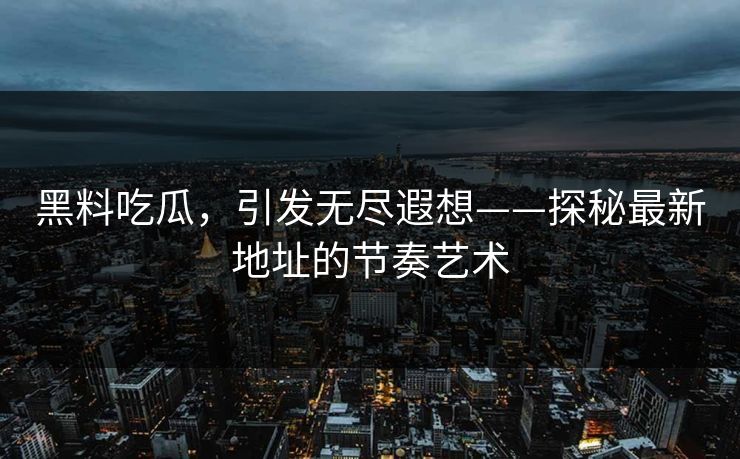 黑料吃瓜，引发无尽遐想——探秘最新地址的节奏艺术