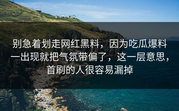 别急着划走网红黑料，因为吃瓜爆料一出现就把气氛带偏了，这一层意思，首刷的人很容易漏掉