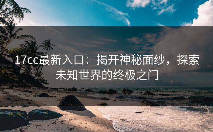 17cc最新入口：揭开神秘面纱，探索未知世界的终极之门