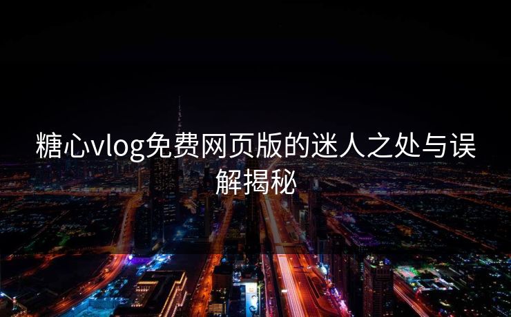 糖心vlog免费网页版的迷人之处与误解揭秘