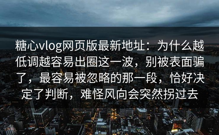 糖心vlog网页版最新地址:为什么越低调越容易出圈这一波,别被表面骗了,最容易被忽略的那一段,恰好决定了判断,难怪风向会突然拐过去 糖心vlog网页版最新地址:为什么越低调越容易出圈这一波,别被表面骗了,最容易被忽略的那一段,恰好决定了判断,难怪风向会突然拐过去