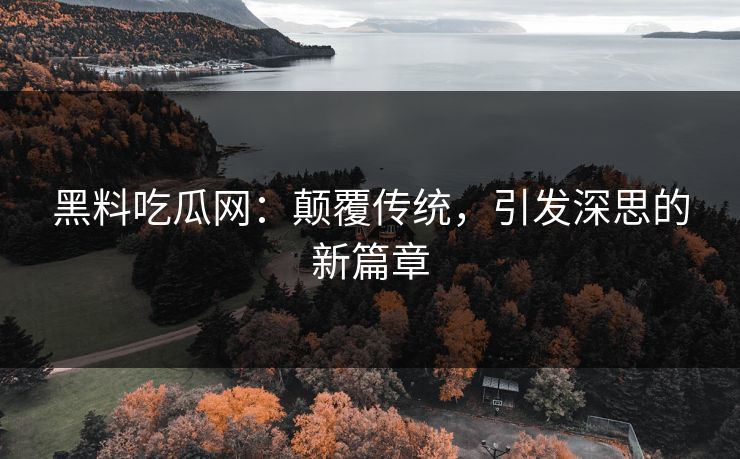 黑料吃瓜网:颠覆传统,引发深思的新篇章 黑料吃瓜网:颠覆传统,引发深思的新篇章