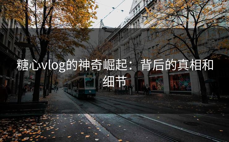 糖心vlog的神奇崛起：背后的真相和细节