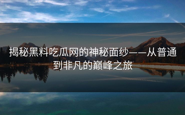 揭秘黑料吃瓜网的神秘面纱——从普通到非凡的巅峰之旅 揭秘黑料吃瓜网的神秘面纱——从普通到非凡的巅峰之旅