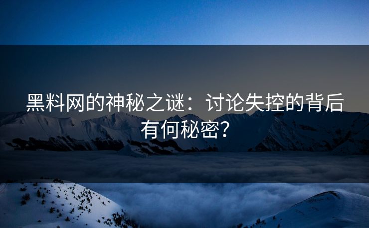 黑料网的神秘之谜：讨论失控的背后有何秘密？