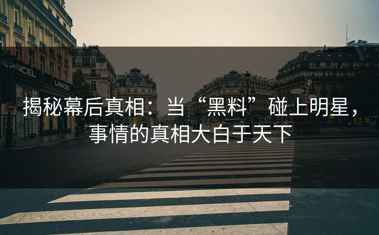 揭秘幕后真相：当“黑料”碰上明星，事情的真相大白于天下