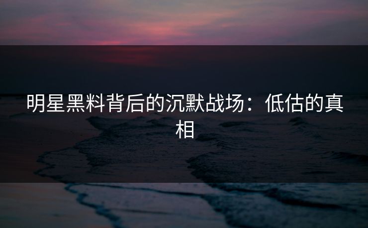 明星黑料背后的沉默战场：低估的真相