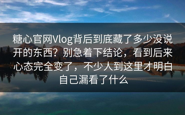 糖心官网Vlog背后到底藏了多少没说开的东西？别急着下结论，看到后来心态完全变了，不少人到这里才明白自己漏看了什么