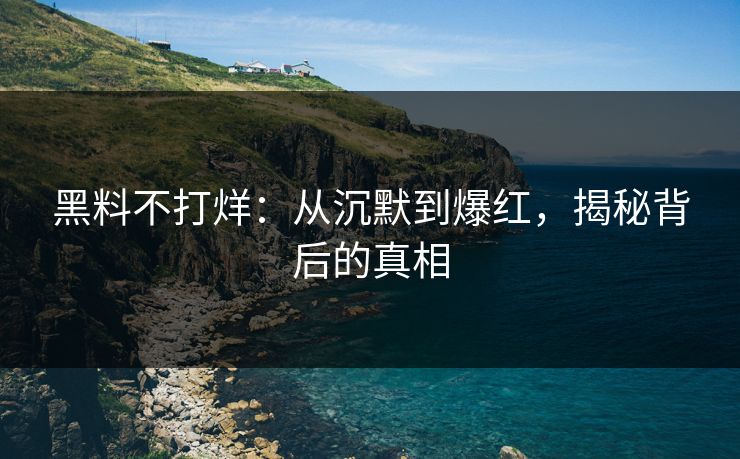 黑料不打烊：从沉默到爆红，揭秘背后的真相
