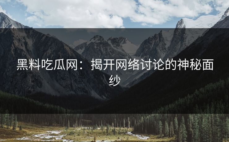 黑料吃瓜网：揭开网络讨论的神秘面纱