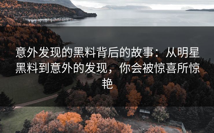 意外发现的黑料背后的故事:从明星黑料到意外的发现,你会被惊喜所惊艳 意外发现的黑料背后的故事:从明星黑料到意外的发现,你会被惊喜所惊艳