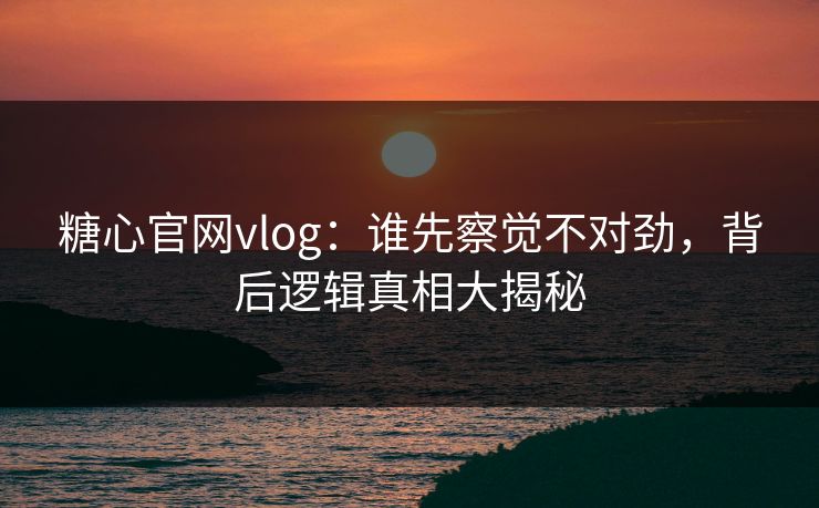 糖心官网vlog:谁先察觉不对劲,背后逻辑真相大揭秘 糖心官网vlog:谁先察觉不对劲,背后逻辑真相大揭秘
