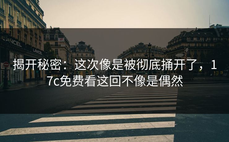 揭开秘密：这次像是被彻底捅开了，17c免费看这回不像是偶然