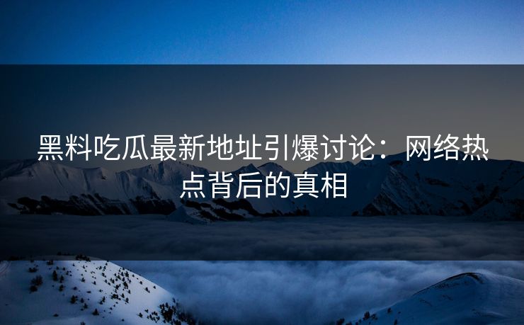 黑料吃瓜最新地址引爆讨论:网络热点背后的真相 黑料吃瓜最新地址引爆讨论:网络热点背后的真相