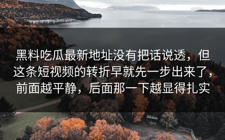 黑料吃瓜最新地址没有把话说透，但这条短视频的转折早就先一步出来了，前面越平静，后面那一下越显得扎实