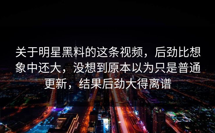 关于明星黑料的这条视频，后劲比想象中还大，没想到原本以为只是普通更新，结果后劲大得离谱