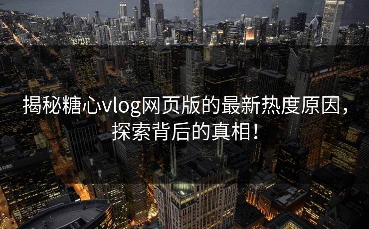 揭秘糖心vlog网页版的最新热度原因，探索背后的真相！