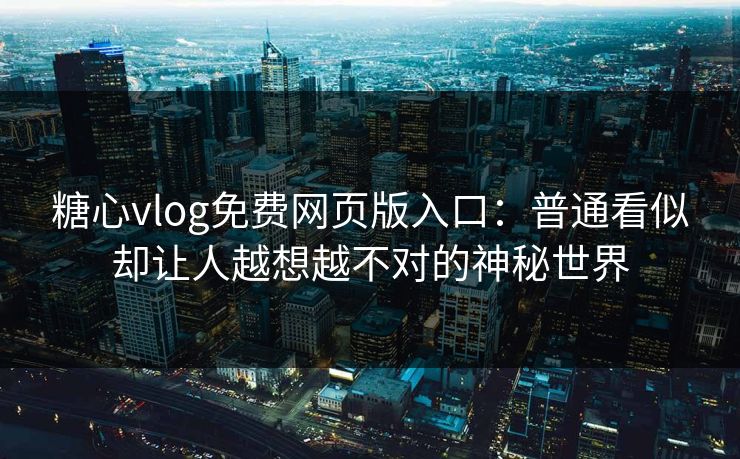 糖心vlog免费网页版入口：普通看似却让人越想越不对的神秘世界