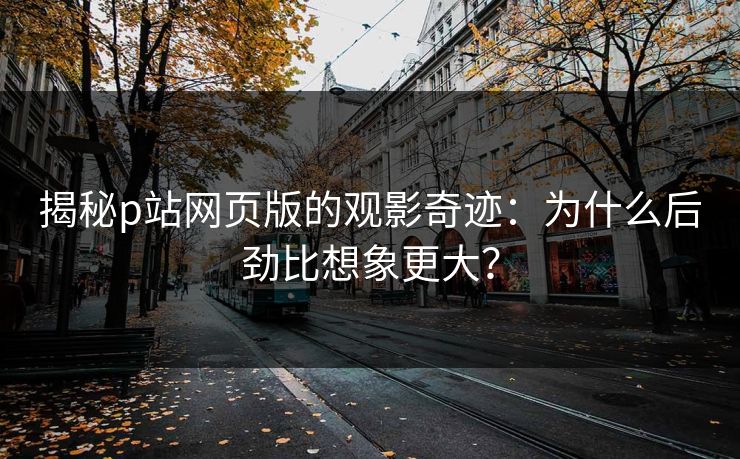 揭秘p站网页版的观影奇迹：为什么后劲比想象更大？