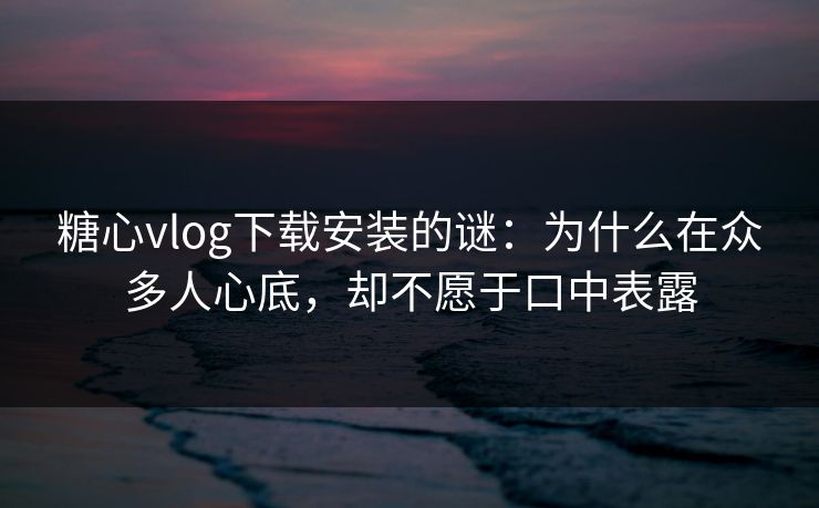 糖心vlog下载安装的谜：为什么在众多人心底，却不愿于口中表露
