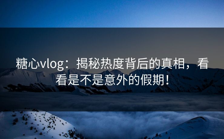 糖心vlog：揭秘热度背后的真相，看看是不是意外的假期！