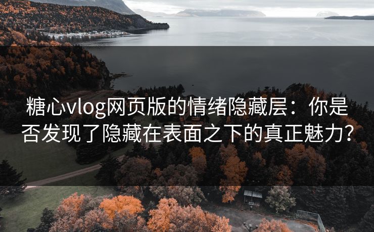 糖心vlog网页版的情绪隐藏层：你是否发现了隐藏在表面之下的真正魅力？