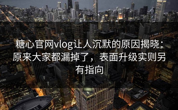 糖心官网vlog让人沉默的原因揭晓：原来大家都漏掉了，表面升级实则另有指向