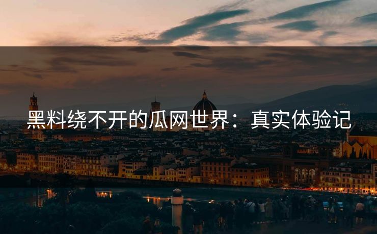 黑料绕不开的瓜网世界：真实体验记