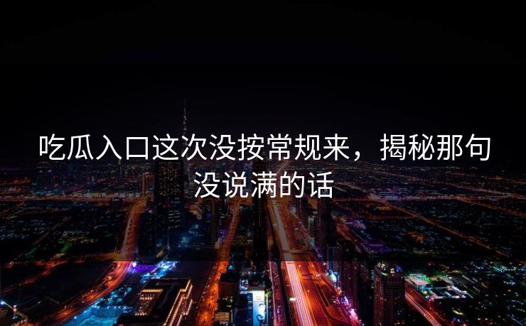 吃瓜入口这次没按常规来，揭秘那句没说满的话