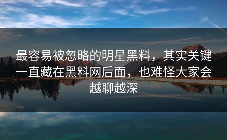 最容易被忽略的明星黑料，其实关键一直藏在黑料网后面，也难怪大家会越聊越深